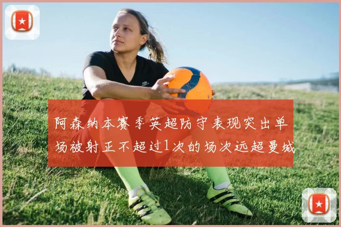阿森纳本赛季英超防守表现突出单场被射正不超过1次的场次远超曼城
