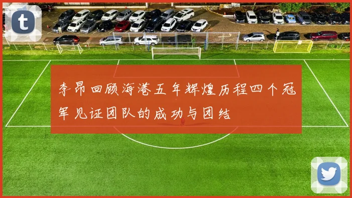 李昂回顾海港五年辉煌历程四个冠军见证团队的成功与团结