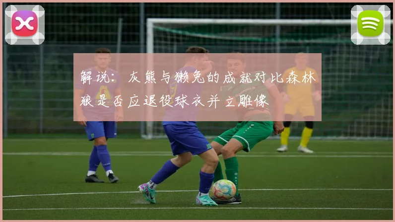 解说：灰熊与獭兔的成就对比森林狼是否应退役球衣并立雕像