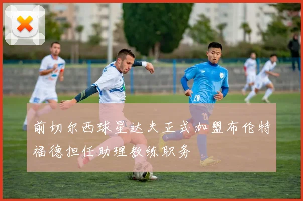 前切尔西球星达夫正式加盟布伦特福德担任助理教练职务