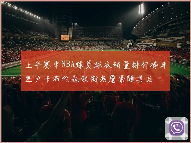 上半赛季NBA球员球衣销量排行榜库里卢卡布伦森领衔老詹紧随其后