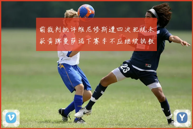 前裁判批评维尼修斯遭四次犯规未获黄牌曼萨诺下赛季不应继续执教西甲