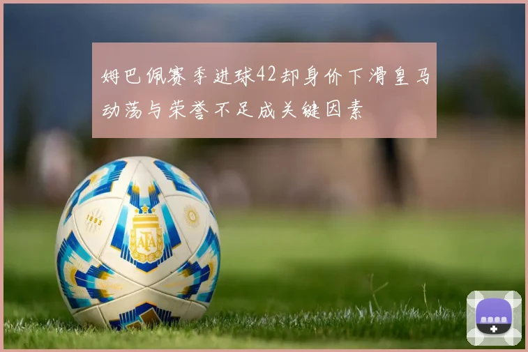 姆巴佩赛季进球42却身价下滑皇马动荡与荣誉不足成关键因素