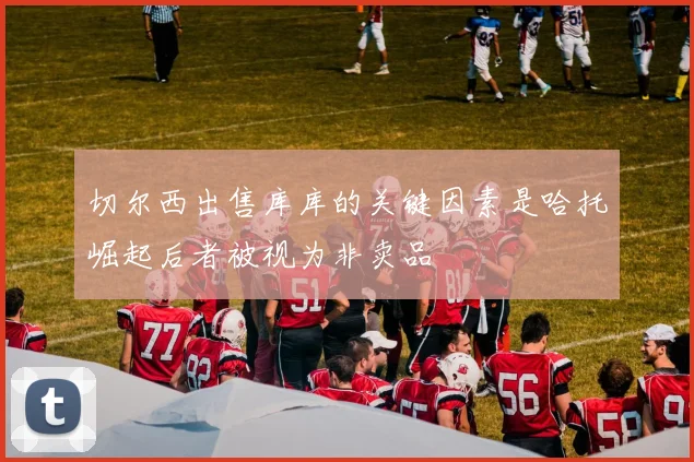切尔西出售库库的关键因素是哈托崛起后者被视为非卖品