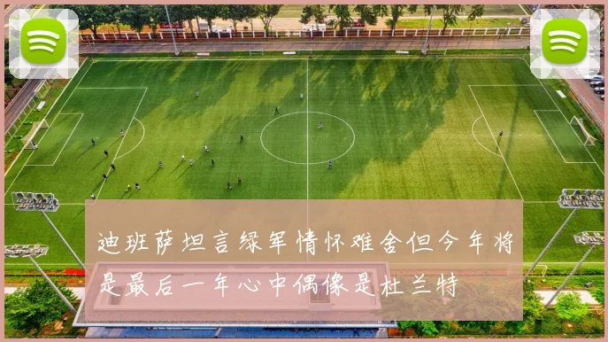 迪班萨坦言绿军情怀难舍但今年将是最后一年心中偶像是杜兰特