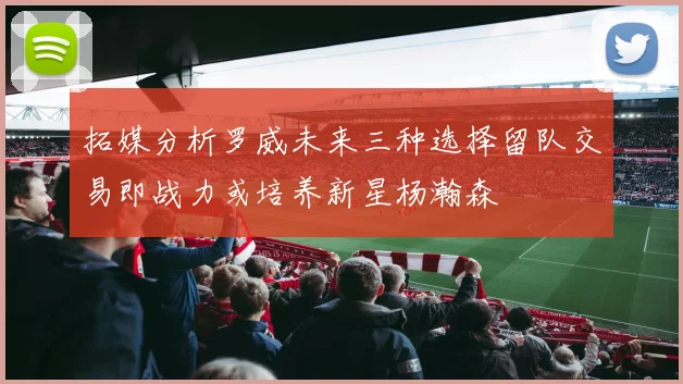 拓媒分析罗威未来三种选择留队交易即战力或培养新星杨瀚森
