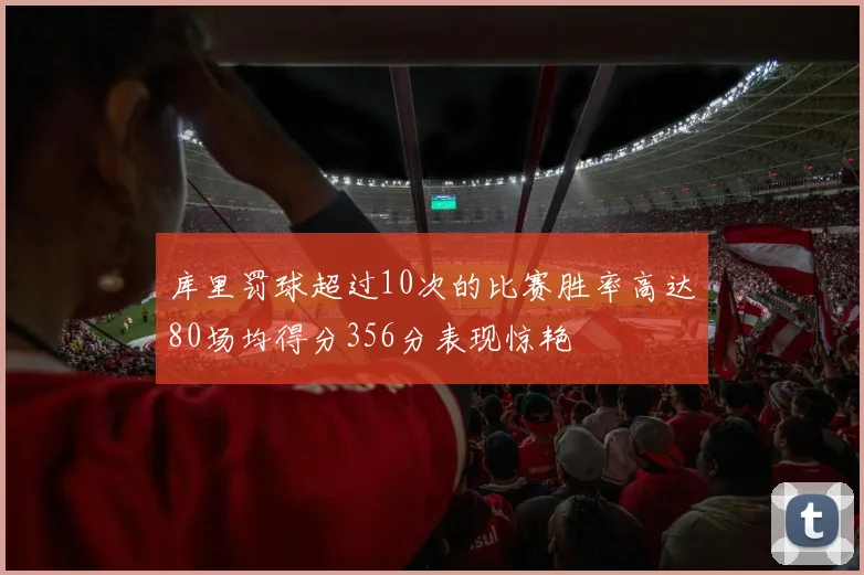 库里罚球超过10次的比赛胜率高达80场均得分356分表现惊艳