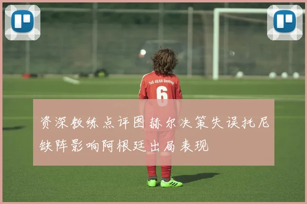 资深教练点评图赫尔决策失误托尼缺阵影响阿根廷出局表现