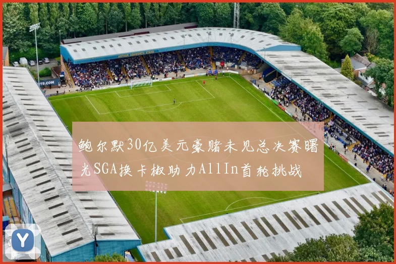 鲍尔默30亿美元豪赌未见总决赛曙光SGA换卡椒助力AllIn首轮挑战