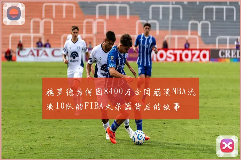 施罗德为何因8400万合同崩溃NBA流浪10队的FIBA大杀器背后的故事