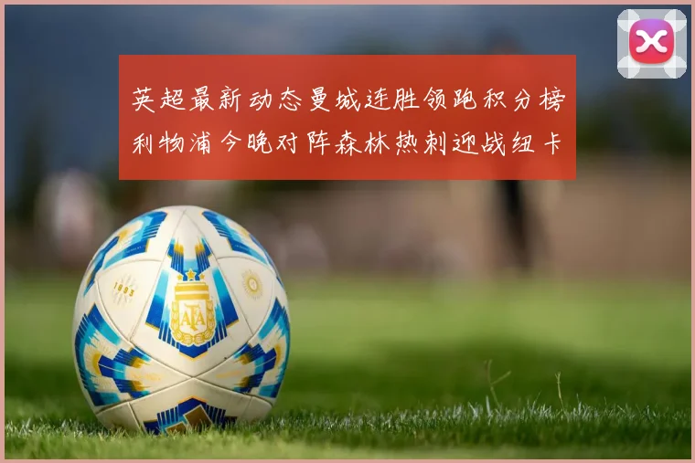 英超最新动态曼城连胜领跑积分榜利物浦今晚对阵森林热刺迎战纽卡挑战