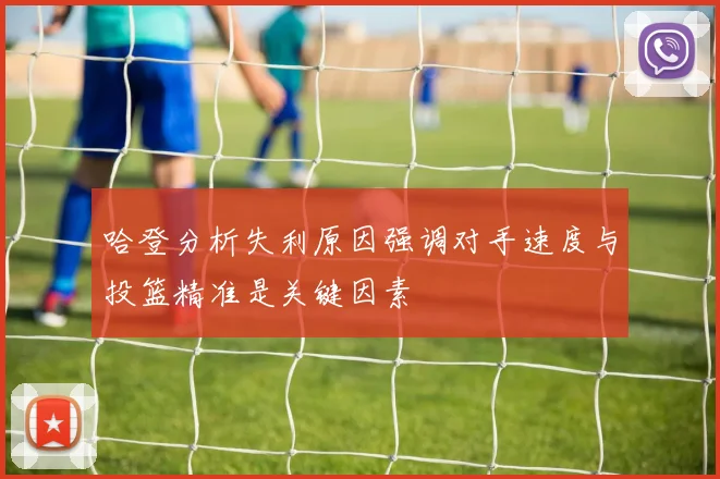 哈登分析失利原因强调对手速度与投篮精准是关键因素