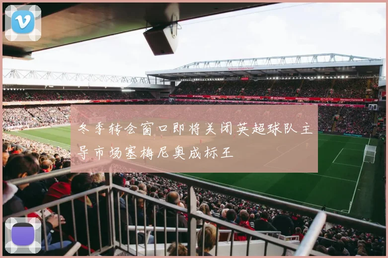 冬季转会窗口即将关闭英超球队主导市场塞梅尼奥成标王