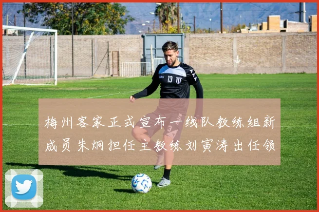 梅州客家正式宣布一线队教练组新成员朱炯担任主教练刘寅涛出任领队