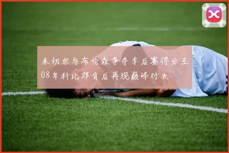 米切尔与布伦森争夺季后赛得分王08年科比邓肯后再现巅峰对决