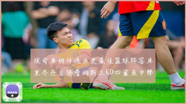 埃奇库姆评选历史最佳篮球阵容库里乔丹后场詹姆斯三KD四鲨鱼中锋