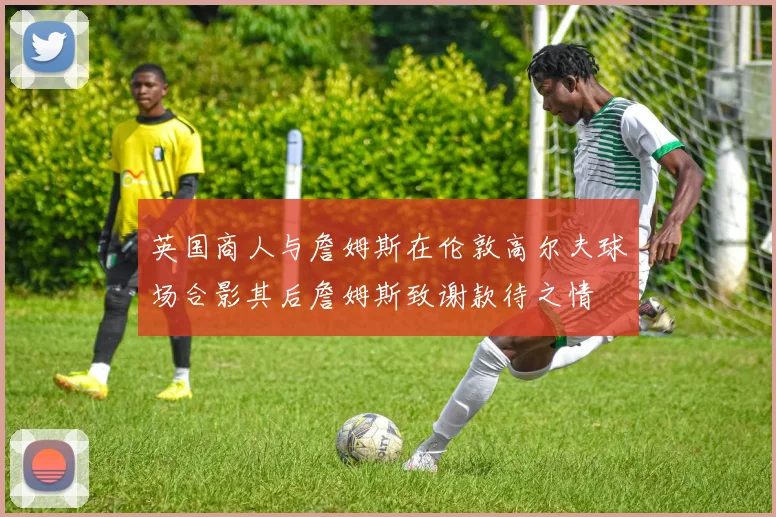 英国商人与詹姆斯在伦敦高尔夫球场合影其后詹姆斯致谢款待之情