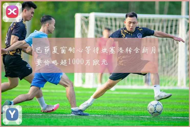 巴萨夏窗耐心等待坎塞洛转会新月要价略超1000万欧元