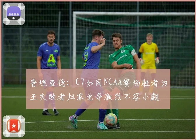 普理查德：G7如同NCAA赛场胜者为王失败者归家竞争激烈不容小觑