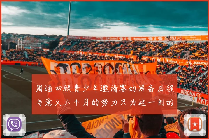 周通回顾青少年邀请赛的筹备历程与意义六个月的努力只为这一刻的精彩