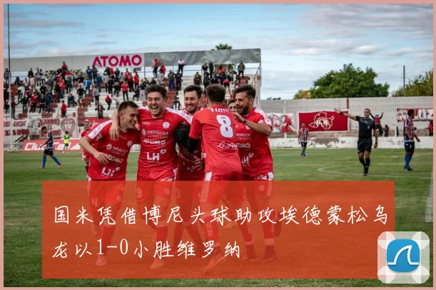 国米凭借博尼头球助攻埃德蒙松乌龙以1-0小胜维罗纳