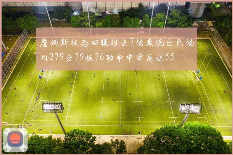 詹姆斯状态回暖过去7场表现出色场均279分79板76助命中率高达55