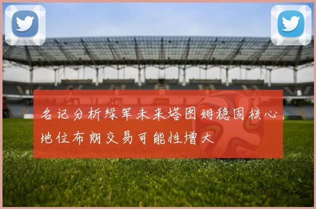 名记分析绿军未来塔图姆稳固核心地位布朗交易可能性增大
