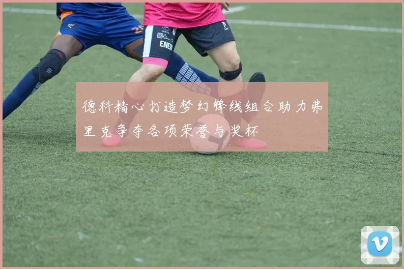 德科精心打造梦幻锋线组合助力弗里克争夺各项荣誉与奖杯