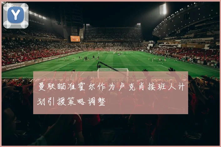 曼联瞄准霍尔作为卢克肖接班人计划引援策略调整