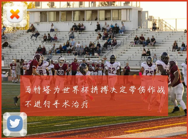 马特塔为世界杯拼搏决定带伤作战不进行手术治疗