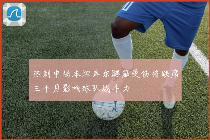 热刺中场本坦库尔腿筋受伤将缺席三个月影响球队战斗力
