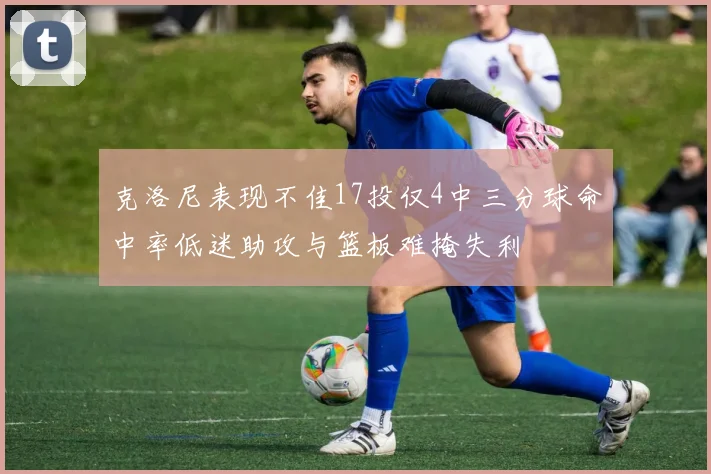克洛尼表现不佳17投仅4中三分球命中率低迷助攻与篮板难掩失利
