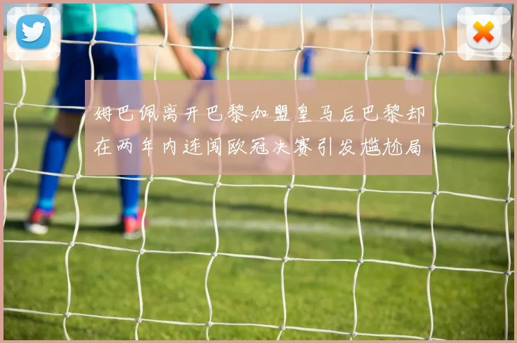 姆巴佩离开巴黎加盟皇马后巴黎却在两年内连闯欧冠决赛引发尴尬局面