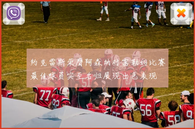 约克雷斯荣膺阿森纳对富勒姆比赛最佳球员实至名归展现出色表现