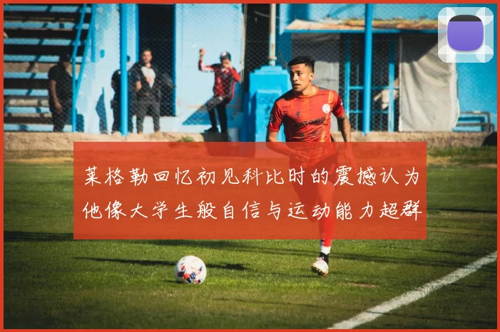 莱格勒回忆初见科比时的震撼认为他像大学生般自信与运动能力超群