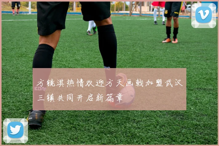 方镜淇热情欢迎方天画戟加盟武汉三镇共同开启新篇章