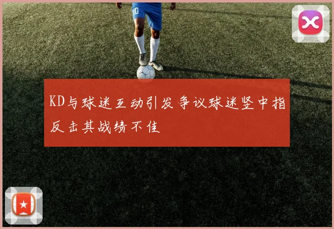 KD与球迷互动引发争议球迷竖中指反击其战绩不佳