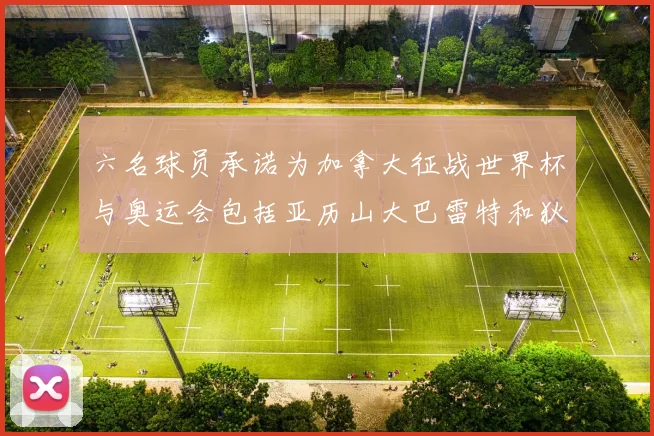 六名球员承诺为加拿大征战世界杯与奥运会包括亚历山大巴雷特和狄龙在内