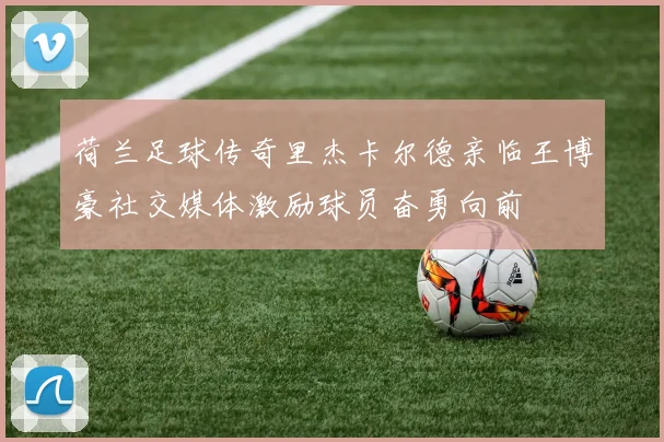 荷兰足球传奇里杰卡尔德亲临王博豪社交媒体激励球员奋勇向前