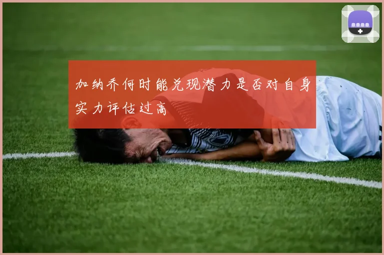 加纳乔何时能兑现潜力是否对自身实力评估过高