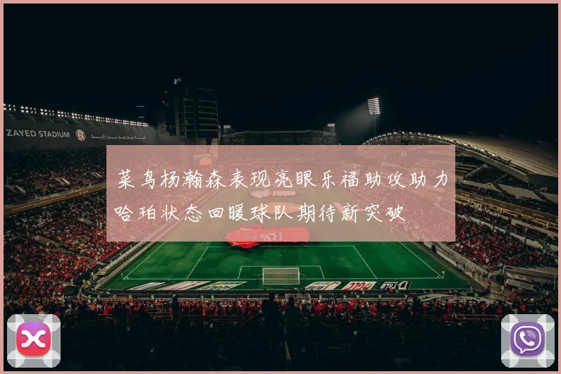 菜鸟杨瀚森表现亮眼乐福助攻助力哈珀状态回暖球队期待新突破