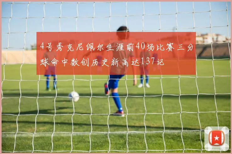 4号秀克尼佩尔生涯前40场比赛三分球命中数创历史新高达137记