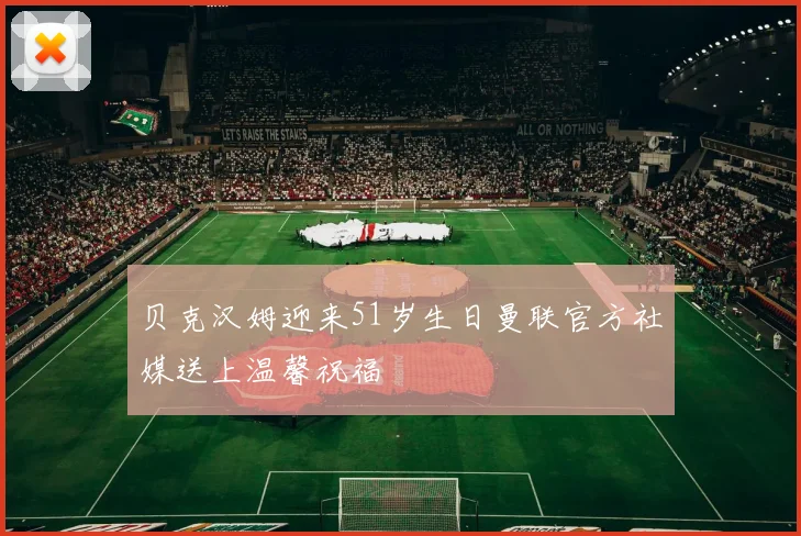 贝克汉姆迎来51岁生日曼联官方社媒送上温馨祝福