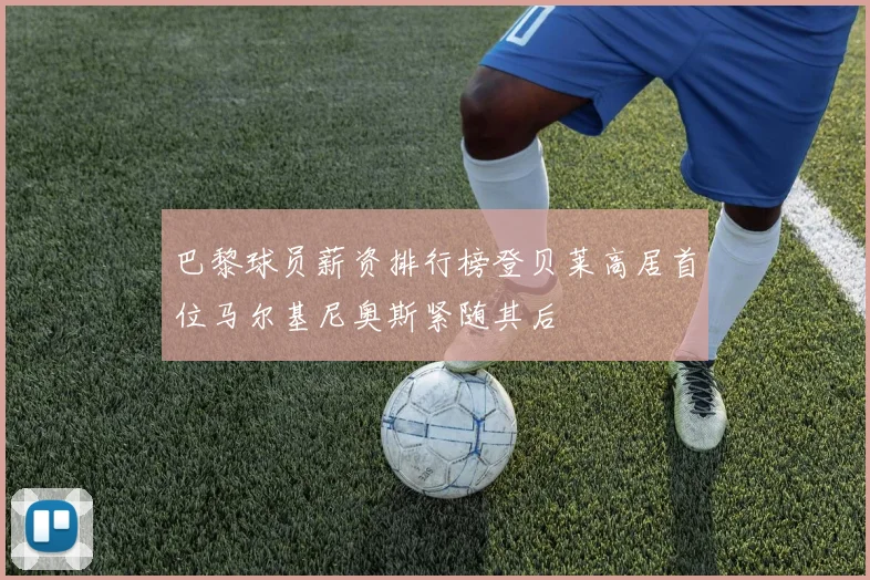巴黎球员薪资排行榜登贝莱高居首位马尔基尼奥斯紧随其后