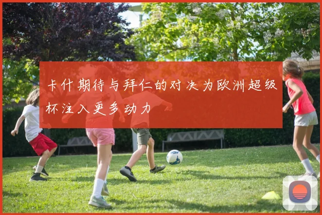 卡什期待与拜仁的对决为欧洲超级杯注入更多动力