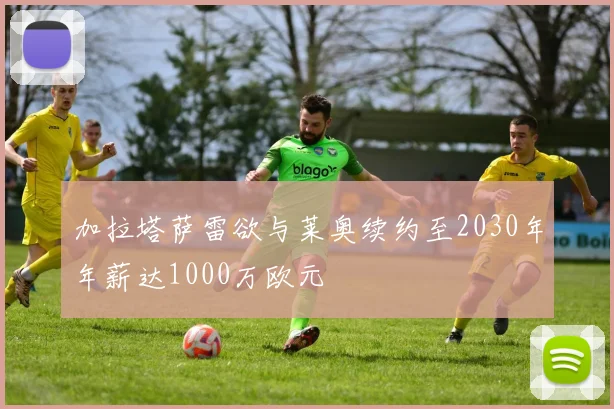 加拉塔萨雷欲与莱奥续约至2030年年薪达1000万欧元