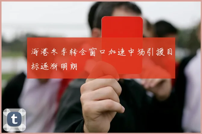 海港冬季转会窗口加速中场引援目标逐渐明朗
